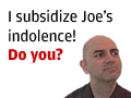 I subsidize Joe’s indolence. Do you?