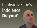 I subsidize Joe’s indolence. Do you?